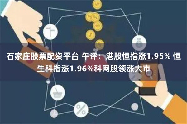 石家庄股票配资平台 午评：港股恒指涨1.95% 恒生科指涨1.96%科网股领涨大市
