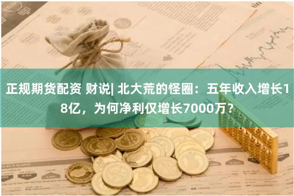 正规期货配资 财说| 北大荒的怪圈:五年收入增长18亿,为何净利仅增长7000万?