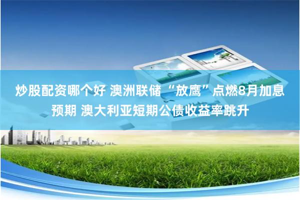 炒股配资哪个好 澳洲联储 “放鹰”点燃8月加息预期 澳大利亚短期公债收益率跳升