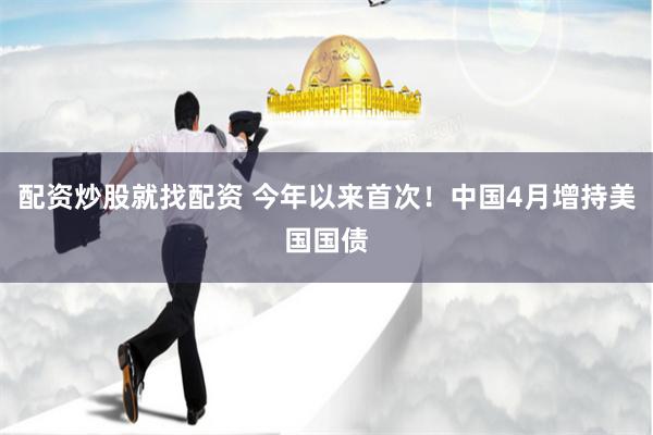 配资炒股就找配资 今年以来首次！中国4月增持美国国债