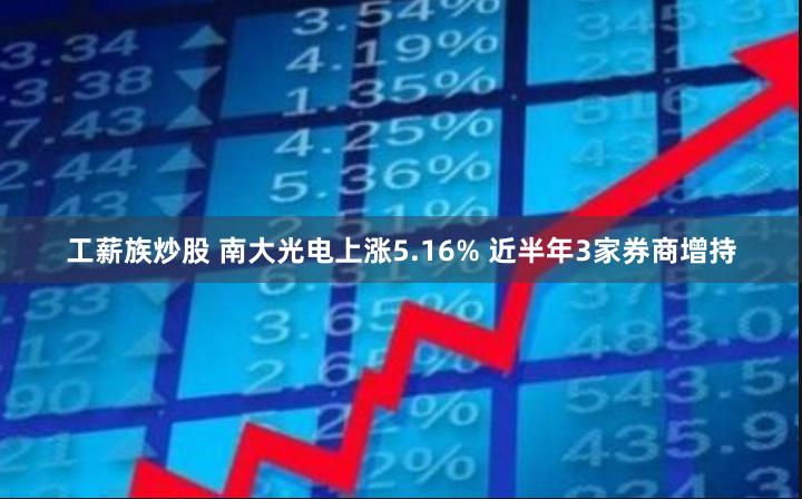 工薪族炒股 南大光电上涨5.16% 近半年3家券商增持