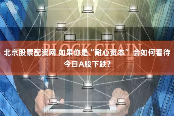 北京股票配资网 如果你是“耐心资本” 会如何看待今日A股下跌？
