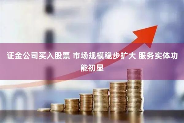 证金公司买入股票 市场规模稳步扩大 服务实体功能初显