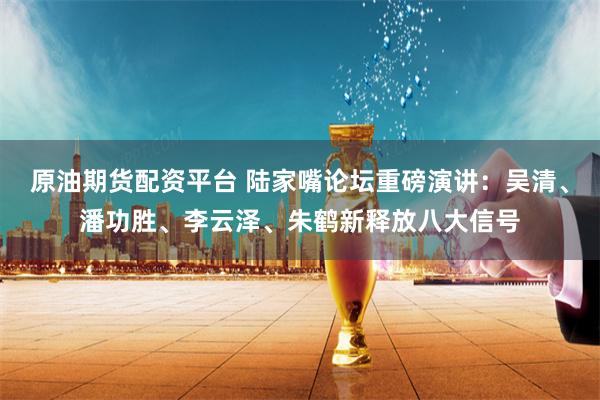 原油期货配资平台 陆家嘴论坛重磅演讲:吴清、潘功胜、李云泽、朱鹤新释放八大信号