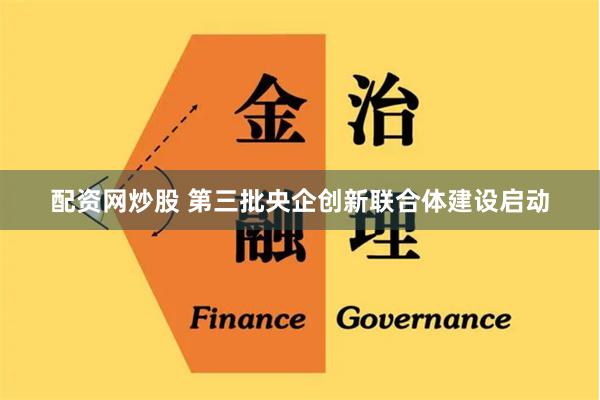 配资网炒股 第三批央企创新联合体建设启动
