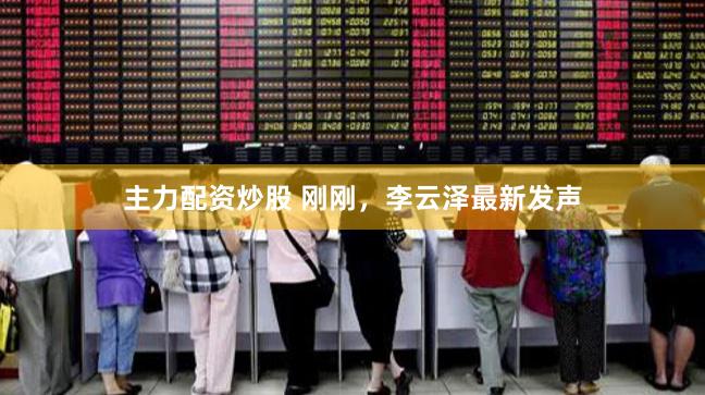 主力配资炒股 刚刚,李云泽最新发声