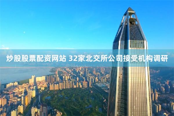 炒股股票配资网站 32家北交所公司接受机构调研