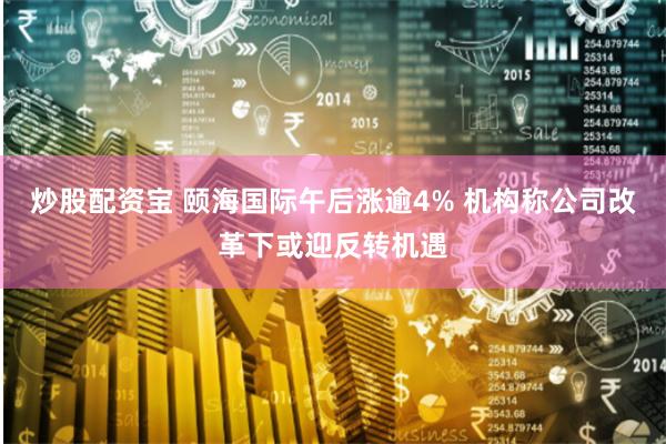 炒股配资宝 颐海国际午后涨逾4% 机构称公司改革下或迎反转机遇