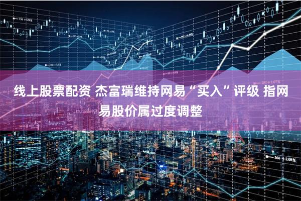 线上股票配资 杰富瑞维持网易“买入”评级 指网易股价属过度调整