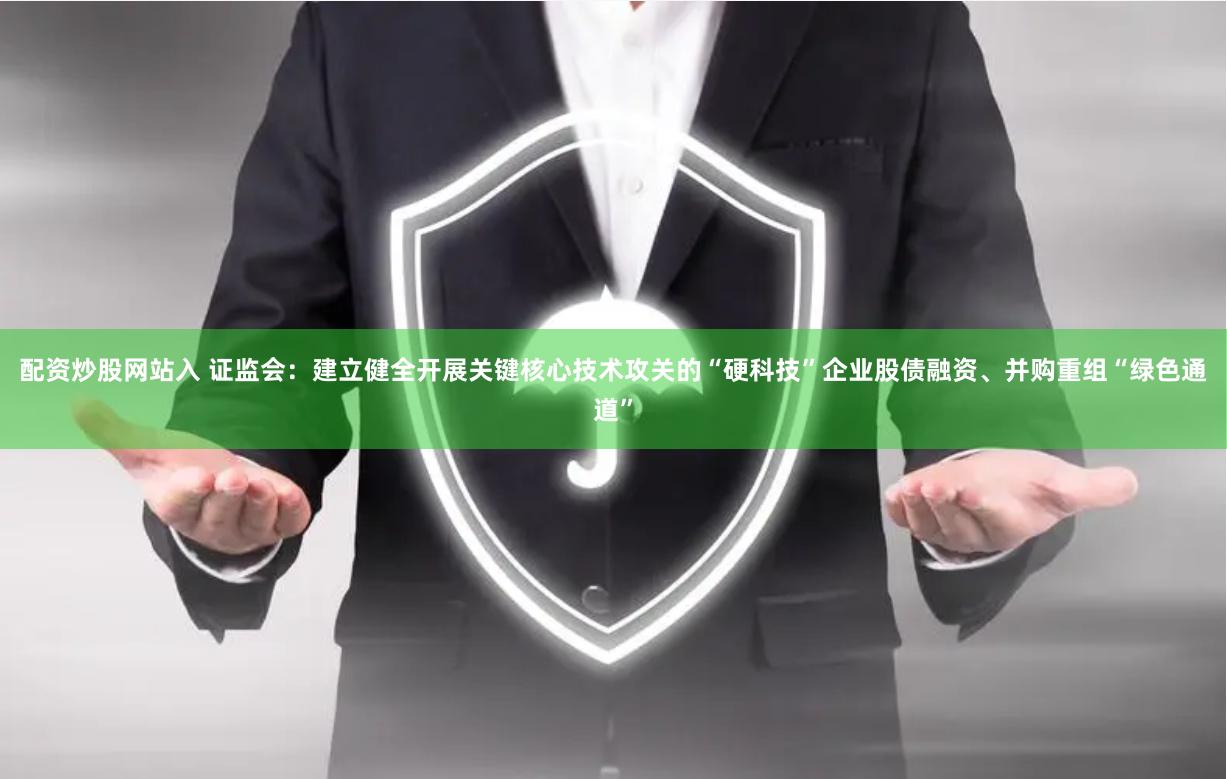 配资炒股网站入 证监会：建立健全开展关键核心技术攻关的“硬科技”企业股债融资、并购重组“绿色通道”