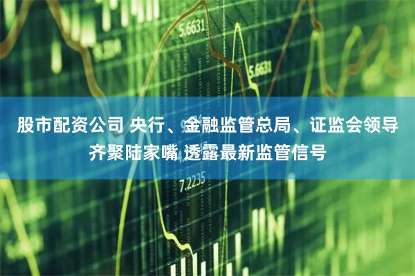 股市配资公司 央行、金融监管总局、证监会领导齐聚陆家嘴 透露最新监管信号