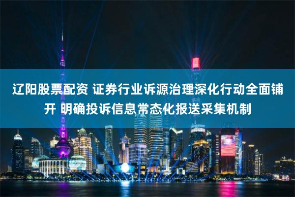 辽阳股票配资 证券行业诉源治理深化行动全面铺开 明确投诉信息常态化报送采集机制