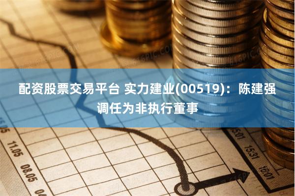 配资股票交易平台 实力建业(00519)：陈建强调任为非执行董事