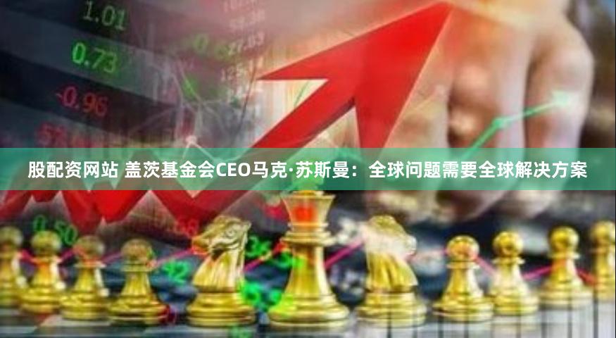 股配资网站 盖茨基金会CEO马克·苏斯曼：全球问题需要全球解决方案