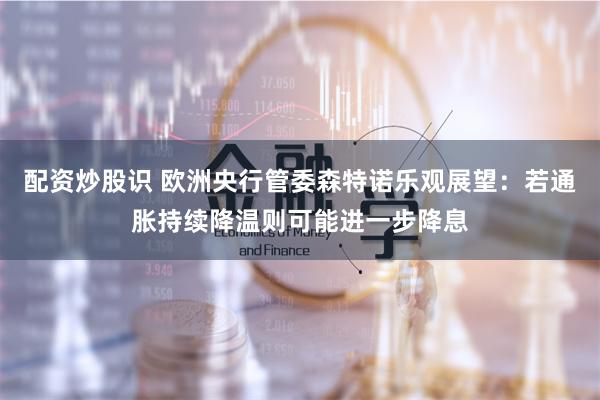 配资炒股识 欧洲央行管委森特诺乐观展望：若通胀持续降温则可能进一步降息