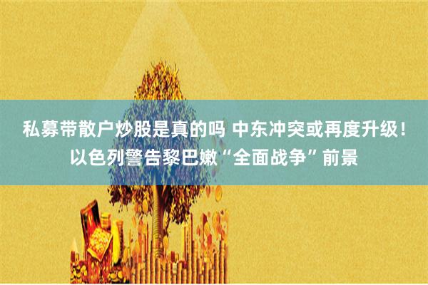 私募带散户炒股是真的吗 中东冲突或再度升级！以色列警告黎巴嫩“全面战争”前景