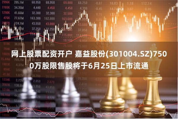 网上股票配资开户 嘉益股份(301004.SZ)7500万股限售股将于6月25日上市流通