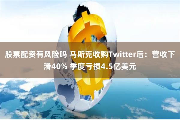 股票配资有风险吗 马斯克收购Twitter后：营收下滑40% 季度亏损4.5亿美元