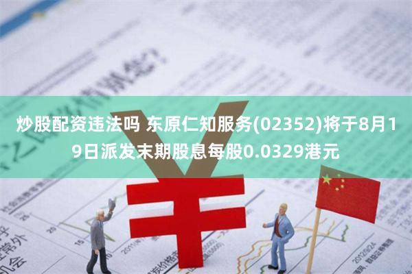 炒股配资违法吗 东原仁知服务(02352)将于8月19日派发末期股息每股0.0329港元