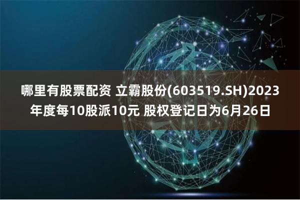 哪里有股票配资 立霸股份(603519.SH)2023年度每10股派10元 股权登记日为6月26日