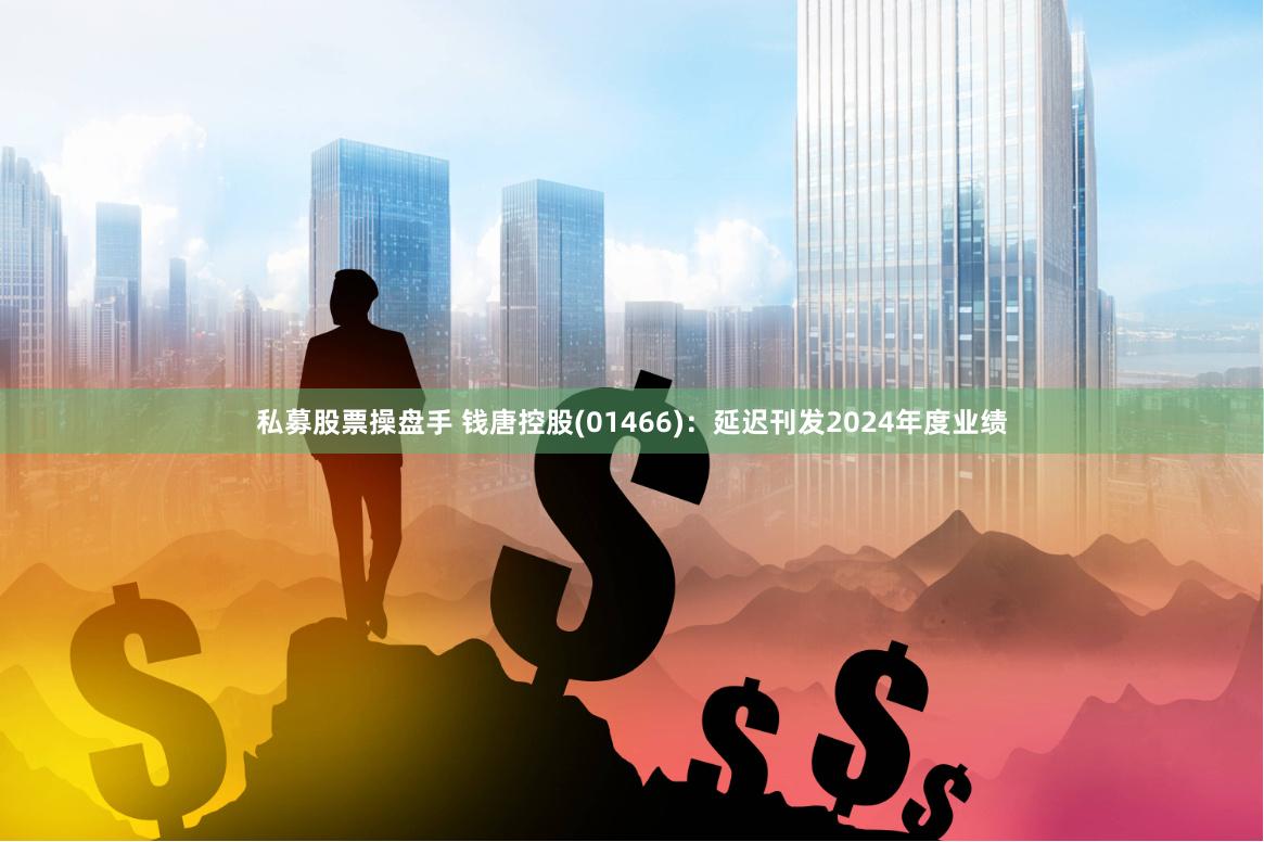 私募股票操盘手 钱唐控股(01466)：延迟刊发2024年度业绩
