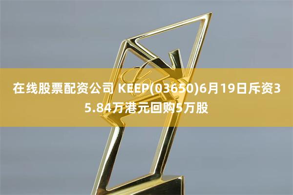 在线股票配资公司 KEEP(03650)6月19日斥资35.84万港元回购5万股