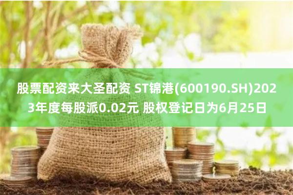 股票配资来大圣配资 ST锦港(600190.SH)2023年度每股派0.02元 股权登记日为6月25日