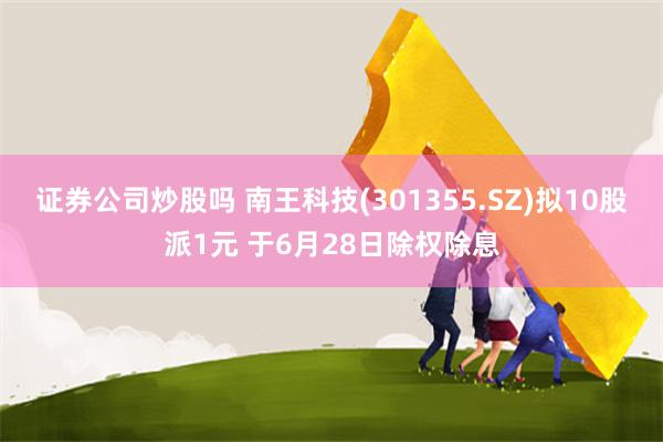 证券公司炒股吗 南王科技(301355.SZ)拟10股派1元 于6月28日除权除息