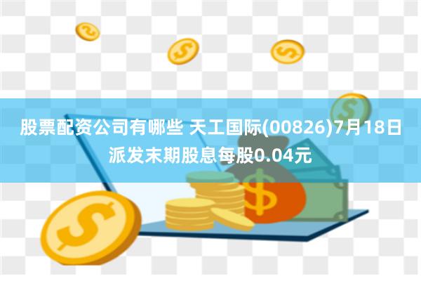 股票配资公司有哪些 天工国际(00826)7月18日派发末期股息每股0.04元