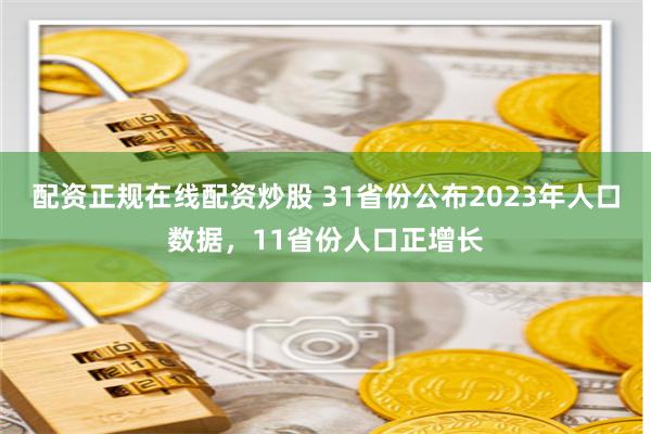 配资正规在线配资炒股 31省份公布2023年人口数据，11省份人口正增长
