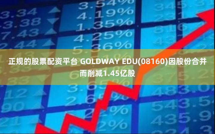 正规的股票配资平台 GOLDWAY EDU(08160)因股份合并而削减1.45亿股
