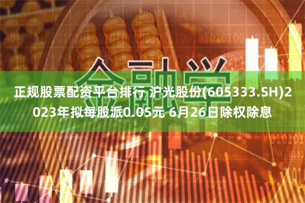 正规股票配资平台排行 沪光股份(605333.SH)2023年拟每股派0.05元 6月26日除权除息