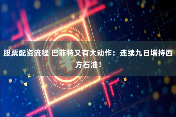 股票配资流程 巴菲特又有大动作：连续九日增持西方石油！