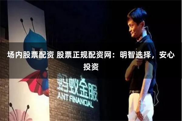 场内股票配资 股票正规配资网：明智选择，安心投资
