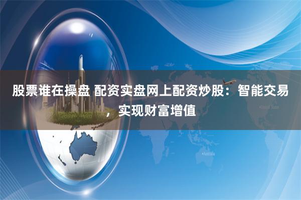 股票谁在操盘 配资实盘网上配资炒股：智能交易，实现财富增值