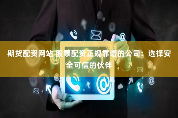 期货配资网站 股票配资正规靠谱的公司:选择安全可信的伙伴
