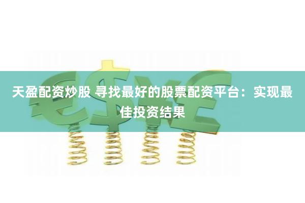 天盈配资炒股 寻找最好的股票配资平台：实现最佳投资结果