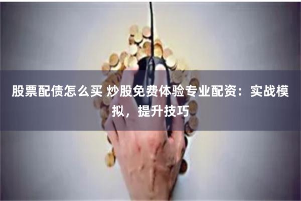 股票配债怎么买 炒股免费体验专业配资:实战模拟,提升技巧