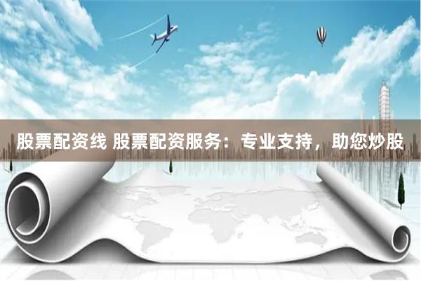 股票配资线 股票配资服务：专业支持，助您炒股