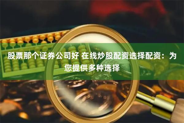 股票那个证券公司好 在线炒股配资选择配资：为您提供多种选择