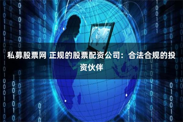 私募股票网 正规的股票配资公司：合法合规的投资伙伴