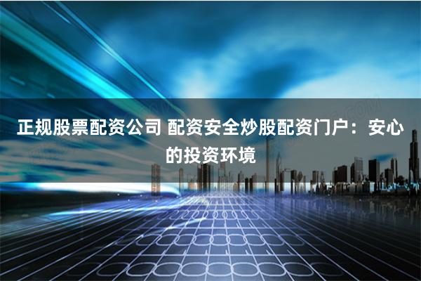 正规股票配资公司 配资安全炒股配资门户：安心的投资环境