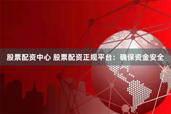 股票配资中心 股票配资正规平台：确保资金安全