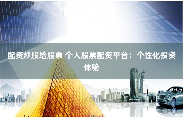 配资炒股给股票 个人股票配资平台：个性化投资体验
