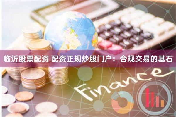临沂股票配资 配资正规炒股门户：合规交易的基石