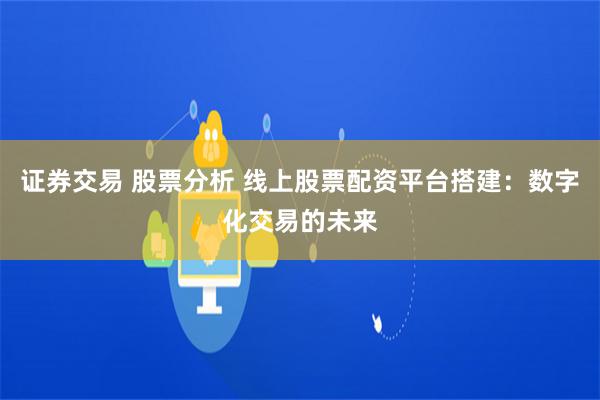 证券交易 股票分析 线上股票配资平台搭建：数字化交易的未来