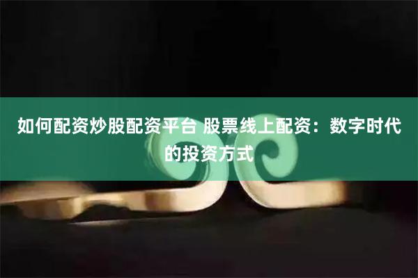 如何配资炒股配资平台 股票线上配资：数字时代的投资方式