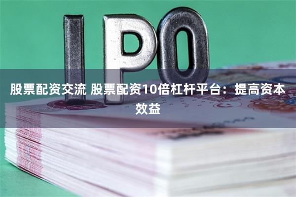 股票配资交流 股票配资10倍杠杆平台：提高资本效益