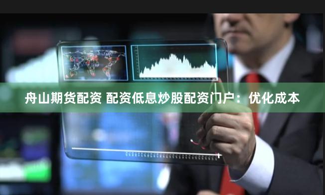 舟山期货配资 配资低息炒股配资门户：优化成本