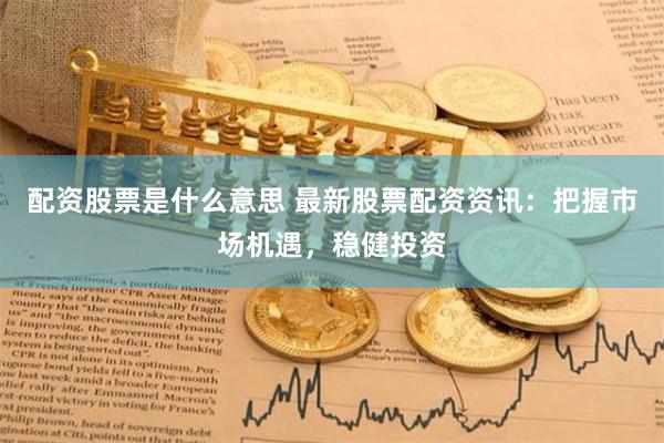 配资股票是什么意思 最新股票配资资讯:把握市场机遇,稳健投资